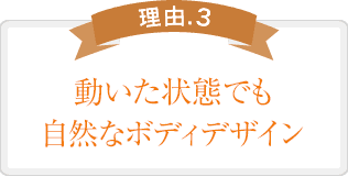 動いた状態でも自然なボディデザイン