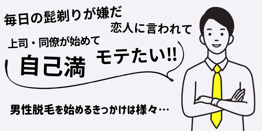 「毎日の髭剃りが面倒」「恋人に言われて」「営業職だから」<br />
「自己満のため」「シンプルにモテたい！」など…<br />
